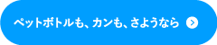 ペットボトルも、カンも、さようなら
