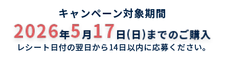 キャンペーン対応期間2026年5月17日（日）までのご購入 レシート発行日の翌日から14日以内に応募ください。