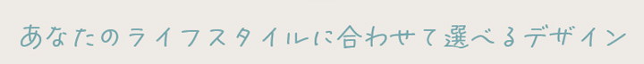 個性豊かなモデル、あなたのライフスタイルに合わせて選べる