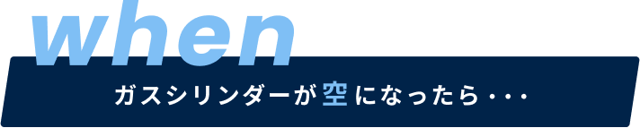 ガスシリンダーが空になったら・・・