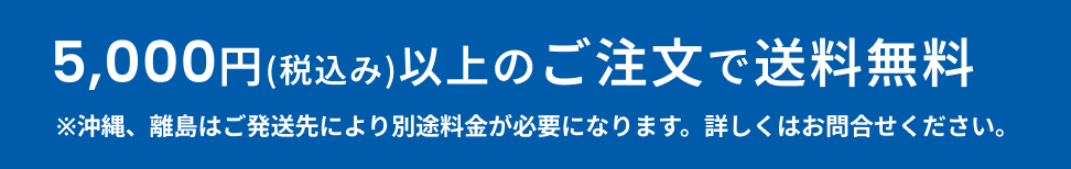 5,000円（税込）以上のご注文で、送料無料！ ※沖縄、その他離島は、ご発送先により、別途料金が必要になります。送料に関しましては、お問い合せ下さい。