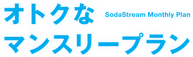 Sodastream Monthly Plan　オトクなマンスリープラン　いますぐ始めよう、炭酸水のあるくらし