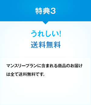 特典3 毎回うれしい！ 送料無料 通常、5000円(税込)未満の場合に必要な送料500円がかかりますが、マンスリープランなら、どちらのコースも送料無料です。