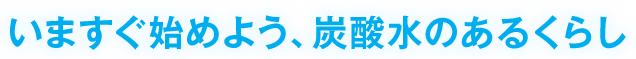 いますぐ始めよう、炭酸水のあるくらし